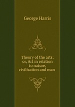 Theory of the arts: or, Art in relation to nature, civilization and man
