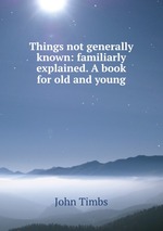 Things not generally known: familiarly explained. A book for old and young