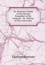 Dr. Ryerson`s Reply to the Recent Pamphlet of Mr. Langton & Dr. Wilson, on the University