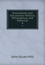 Dissertations and Discussions: Political, Philosophical, and Historical. 4
