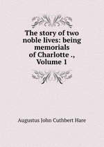 The story of two noble lives: being memorials of Charlotte ., Volume 1