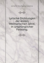 Lyrische Dichtungen der ersten Weimarischen Jahre, in ursprnglicher Fassung;
