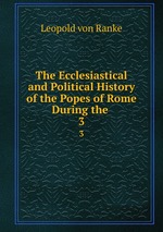 The Ecclesiastical and Political History of the Popes of Rome During the .. 3
