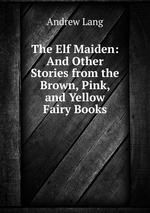 The Elf Maiden: And Other Stories from the Brown, Pink, and Yellow Fairy Books
