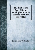 The End of the Age: A Series of Prophetic Bible Studies Upon the End of this