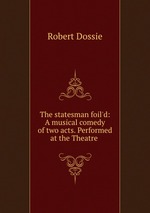 The statesman foil`d: A musical comedy of two acts. Performed at the Theatre