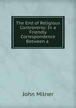 The End of Religious Controversy: In a Friendly Correspondence Between a