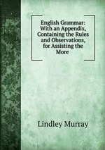 English Grammar: With an Appendix, Containing the Rules and Observations, for Assisting the More