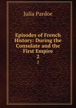 Episodes of French History: During the Consulate and the First Empire. 2