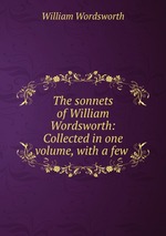 The sonnets of William Wordsworth: Collected in one volume, with a few