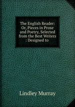 The English Reader: Or, Pieces in Prose and Poetry, Selected from the Best Writers : Designed to