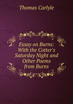 Essay on Burns: With the Cotter`s Saturday Night and Other Poems from Burns