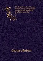 The English works of George Herbert, newly arranged and annotated and considered in relation to his life. 3