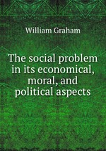 The social problem in its economical, moral, and political aspects