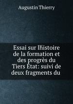 Essai sur lhistoire de la formation et des progrs du Tiers tat: suivi de deux fragments du