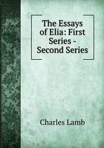 The Essays of Elia: First Series - Second Series