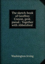 The sketch-book of Geoffrey Crayon, gent. pseud.: Together with Abbotsford