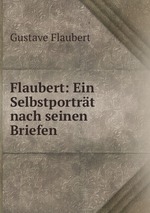 Flaubert: Ein Selbstportrt nach seinen Briefen