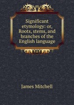 Significant etymology: or, Roots, stems, and branches of the English language