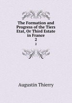 The Formation and Progress of the Tiers Etat, Or Third Estate in France. 2