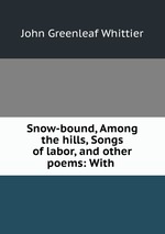 Snow-bound, Among the hills, Songs of labor, and other poems: With