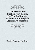 The French and English First-books, Or, The Rudiments of French and English Grammar Combined