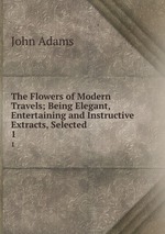 The Flowers of Modern Travels; Being Elegant, Entertaining and Instructive Extracts, Selected .. 1