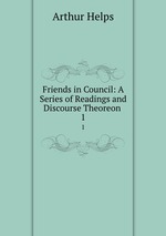 Friends in Council: A Series of Readings and Discourse Theoreon .. 1