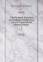 The Federal Statutes Annotated: Containing All the Laws of the United States .. 9