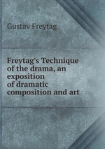 Freytag`s Technique of the drama, an exposition of dramatic composition and art