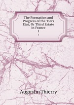 The Formation and Progress of the Tiers Etat, Or Third Estate in France. 1