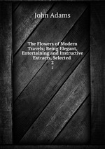 The Flowers of Modern Travels; Being Elegant, Entertaining and Instructive Extracts, Selected .. 2