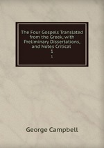 The Four Gospels Translated from the Greek, with Preliminary Dissertations, and Notes Critical .. 1