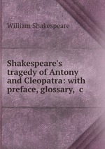 Shakespeare`s tragedy of Antony and Cleopatra: with preface, glossary, &c