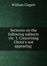 Sermons on the following subjects viz. `I. Concerning Christ`s not appearing