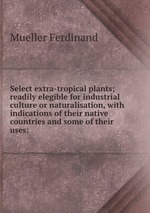 Select extra-tropical plants; readily elegible for industrial culture or naturalisation, with indications of their native countries and some of their uses: