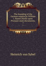 The founding of the German empire by William I. Based chiefly upon Prussian state documents;. 7
