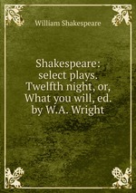 Shakespeare: select plays. Twelfth night, or, What you will, ed. by W.A. Wright