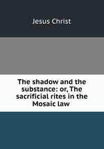 The shadow and the substance: or, The sacrificial rites in the Mosaic law