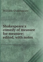 Shakespeare`s comedy of measure for measure: edited, with notes