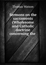 Sermons on the sacraments (Wholesome and Catholic doctrine concerning the