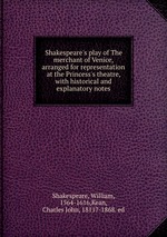 Shakespeare`s play of The merchant of Venice, arranged for representation at the Princess`s theatre, with historical and explanatory notes