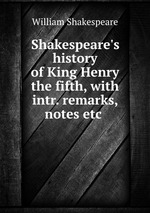 Shakespeare`s history of King Henry the fifth, with intr. remarks, notes etc
