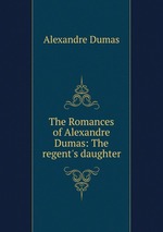 The Romances of Alexandre Dumas: The regent`s daughter
