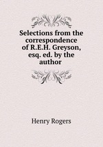 Selections from the correspondence of R.E.H. Greyson, esq. ed. by the author