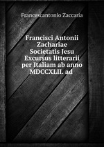 Francisci Antonii Zachariae Societatis Jesu Excursus litterarii per Italiam ab anno MDCCXLII. ad