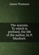 The seasons. To which is prefixed, the life of the author, by P. Murdoch