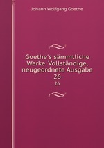 Goethe`s smmtliche Werke. Vollstndige, neugeordnete Ausgabe. 26