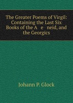 The Greater Poems of Virgil: Containing the Last Six Books of the A   e   neid, and the Georgics