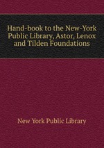 Hand-book to the New-York Public Library, Astor, Lenox and Tilden Foundations